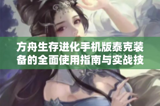 方舟生存进化手机版泰克装备的全面使用指南与实战技巧揭秘