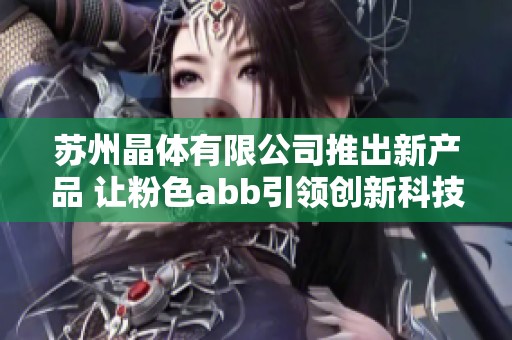 苏州晶体有限公司推出新产品 让粉色abb引领创新科技潮流