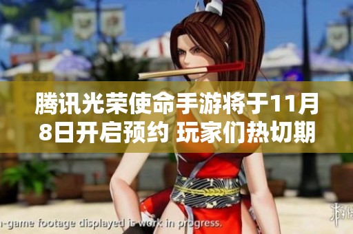 腾讯光荣使命手游将于11月8日开启预约 玩家们热切期待盛大上线