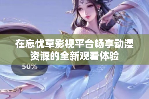 在忘忧草影视平台畅享动漫资源的全新观看体验