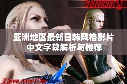 亚洲地区最新日韩风格影片中文字幕解析与推荐