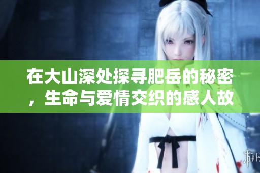 在大山深处探寻肥岳的秘密，生命与爱情交织的感人故事