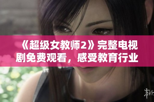 《超级女教师2》完整电视剧免费观看，感受教育行业的热血与激情