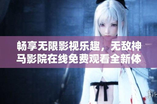 畅享无限影视乐趣，无敌神马影院在线免费观看全新体验