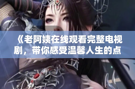 《老阿姨在线观看完整电视剧，带你感受温馨人生的点滴时光》