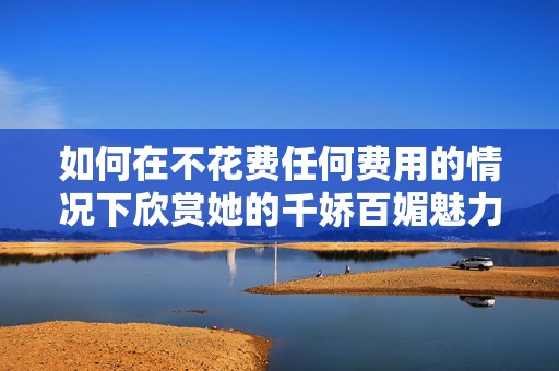 如何在不花费任何费用的情况下欣赏她的千娇百媚魅力