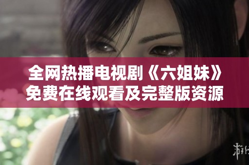 全网热播电视剧《六姐妹》免费在线观看及完整版资源分享