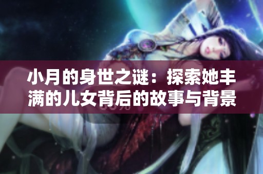 小月的身世之谜：探索她丰满的儿女背后的故事与背景