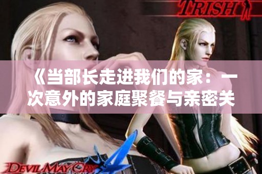 《当部长走进我们的家：一次意外的家庭聚餐与亲密关系的考验》