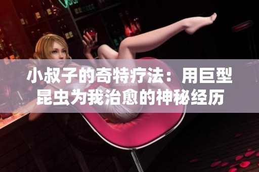 小叔子的奇特疗法：用巨型昆虫为我治愈的神秘经历