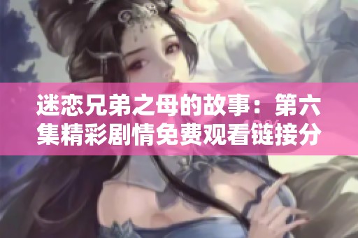 迷恋兄弟之母的故事：第六集精彩剧情免费观看链接分享