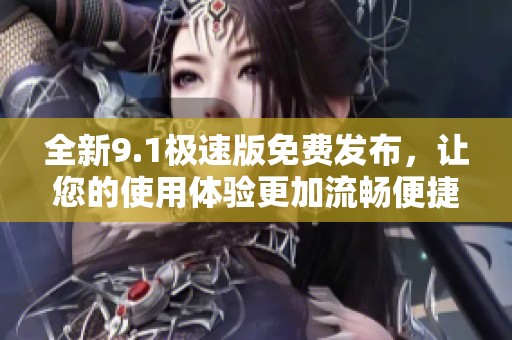 全新9.1极速版免费发布，让您的使用体验更加流畅便捷
