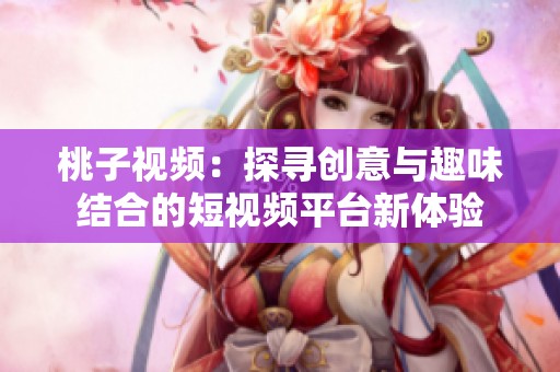 桃子视频：探寻创意与趣味结合的短视频平台新体验