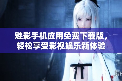 魅影手机应用免费下载版，轻松享受影视娱乐新体验