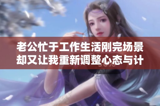 老公忙于工作生活刚完场景却又让我重新调整心态与计划