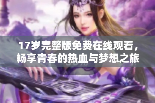 17岁完整版免费在线观看，畅享青春的热血与梦想之旅