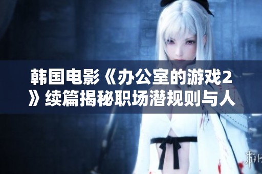 韩国电影《办公室的游戏2》续篇揭秘职场潜规则与人际关系的复杂性