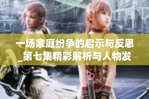 一场家庭纷争的启示与反思_第七集精彩解析与人物发展