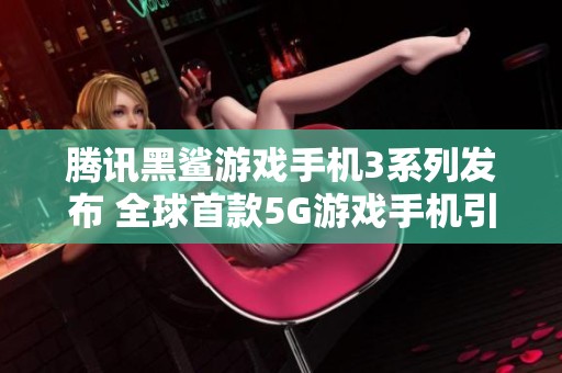 腾讯黑鲨游戏手机3系列发布 全球首款5G游戏手机引领行业新潮流