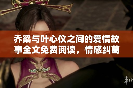 乔梁与叶心仪之间的爱情故事全文免费阅读，情感纠葛引人入胜