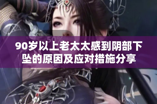 90岁以上老太太感到阴部下坠的原因及应对措施分享