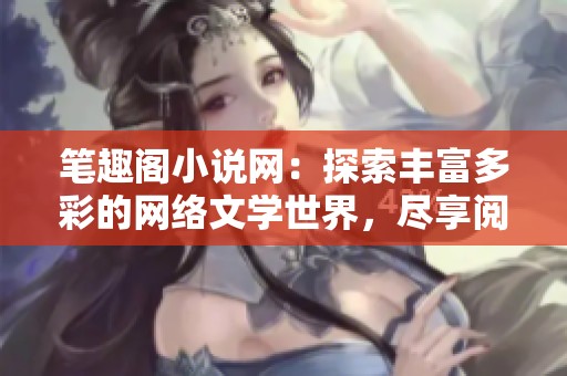 笔趣阁小说网：探索丰富多彩的网络文学世界，尽享阅读乐趣