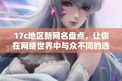 17c地区新网名盘点，让你在网络世界中与众不同的选择之旅