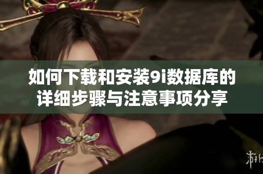 如何下载和安装9i数据库的详细步骤与注意事项分享