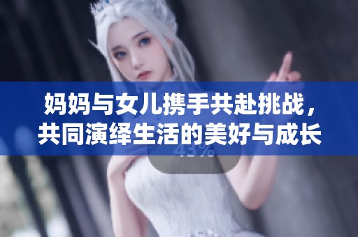 妈妈与女儿携手共赴挑战，共同演绎生活的美好与成长