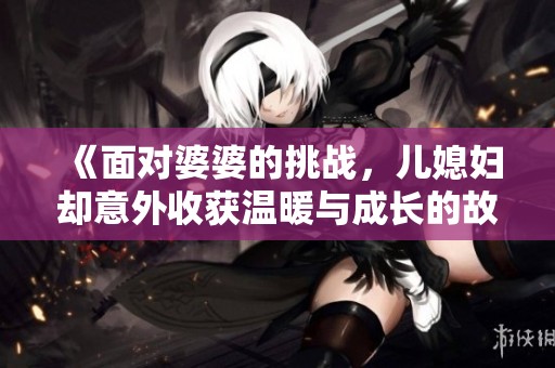 《面对婆婆的挑战，儿媳妇却意外收获温暖与成长的故事》