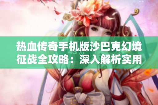 热血传奇手机版沙巴克幻境征战全攻略：深入解析实用玩法与技巧