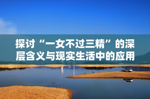 探讨“一女不过三精”的深层含义与现实生活中的应用情况