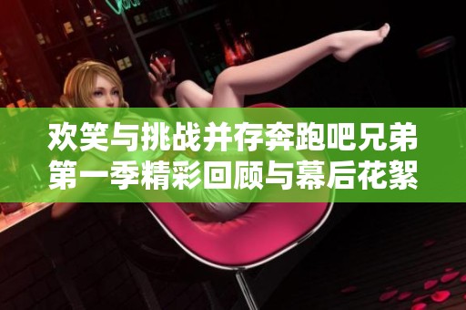欢笑与挑战并存奔跑吧兄弟第一季精彩回顾与幕后花絮分享