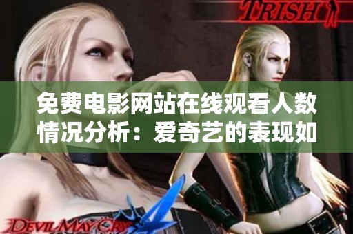 免费电影网站在线观看人数情况分析：爱奇艺的表现如何