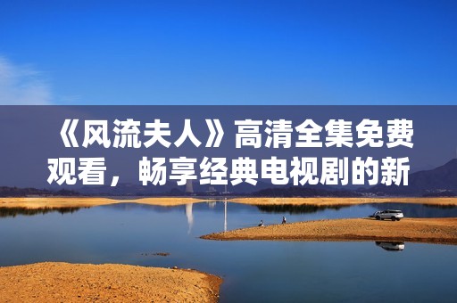 《风流夫人》高清全集免费观看，畅享经典电视剧的新体验