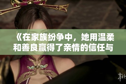 《在家族纷争中，她用温柔和善良赢得了亲情的信任与尊重》