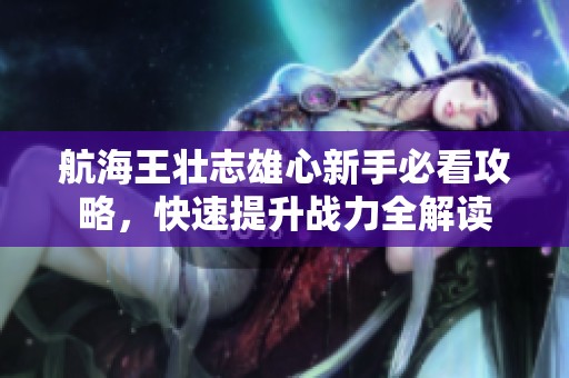 航海王壮志雄心新手必看攻略，快速提升战力全解读