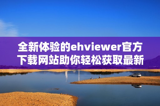 全新体验的ehviewer官方下载网站助你轻松获取最新版本下载链接