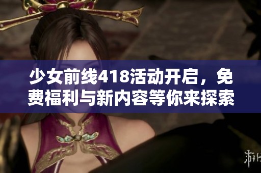 少女前线418活动开启，免费福利与新内容等你来探索！