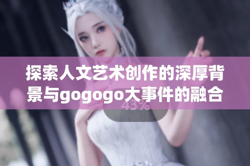 探索人文艺术创作的深厚背景与gogogo大事件的融合意义