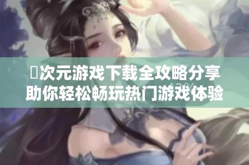 囧次元游戏下载全攻略分享助你轻松畅玩热门游戏体验