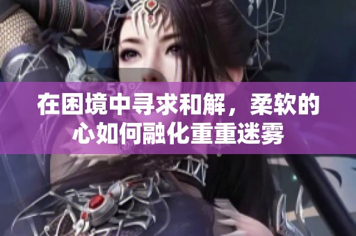 在困境中寻求和解，柔软的心如何融化重重迷雾