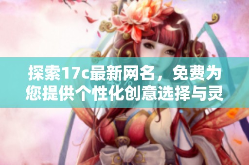 探索17c最新网名，免费为您提供个性化创意选择与灵感来源