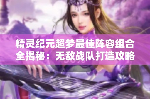 精灵纪元超梦最佳阵容组合全揭秘：无敌战队打造攻略详解