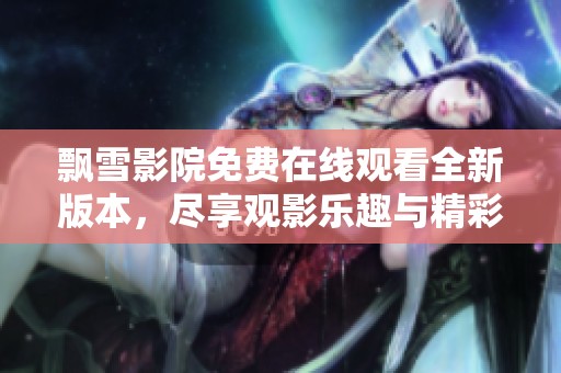 飘雪影院免费在线观看全新版本，尽享观影乐趣与精彩内容