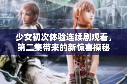 少女初次体验连续剧观看，第二集带来的新惊喜探秘