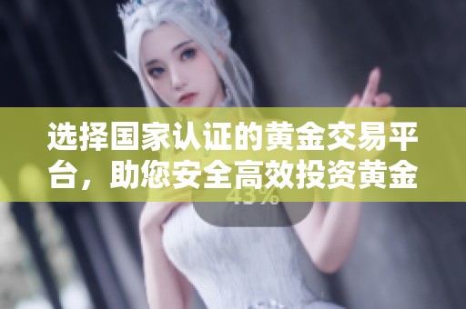 选择国家认证的黄金交易平台，助您安全高效投资黄金市场