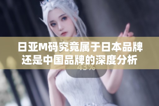 日亚M码究竟属于日本品牌还是中国品牌的深度分析