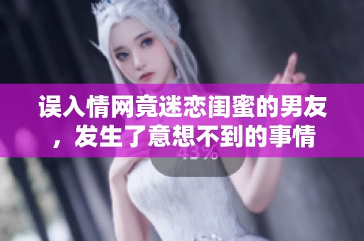 误入情网竟迷恋闺蜜的男友，发生了意想不到的事情