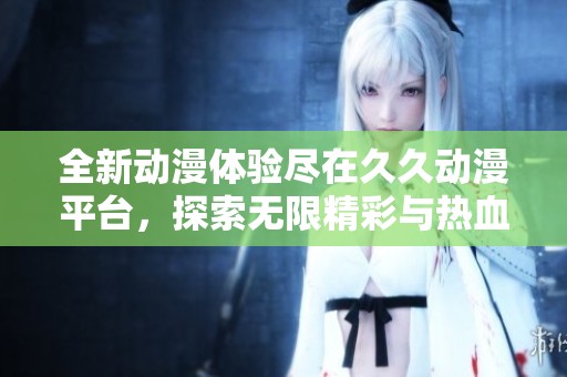 全新动漫体验尽在久久动漫平台，探索无限精彩与热血故事